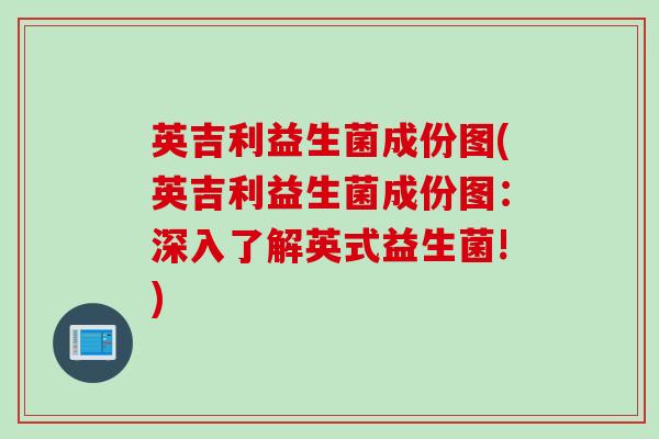 英吉利益生菌成份图(英吉利益生菌成份图：深入了解英式益生菌!)