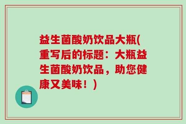 益生菌酸奶饮品大瓶(重写后的标题：大瓶益生菌酸奶饮品，助您健康又美味！)