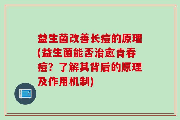 益生菌改善长痘的原理(益生菌能否治愈青春痘？了解其背后的原理及作用机制)
