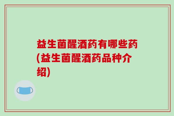 益生菌醒酒药有哪些药(益生菌醒酒药品种介绍)