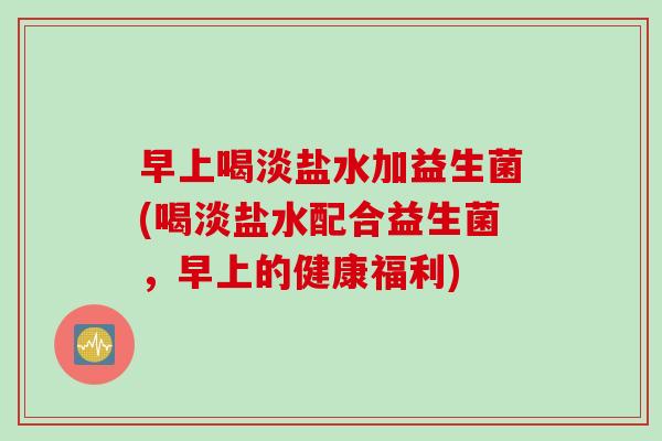 早上喝淡盐水加益生菌(喝淡盐水配合益生菌，早上的健康福利)