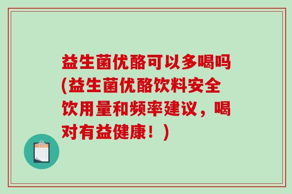 益生菌优酪可以多喝吗(益生菌优酪饮料安全饮用量和频率建议，喝对有益健康！)