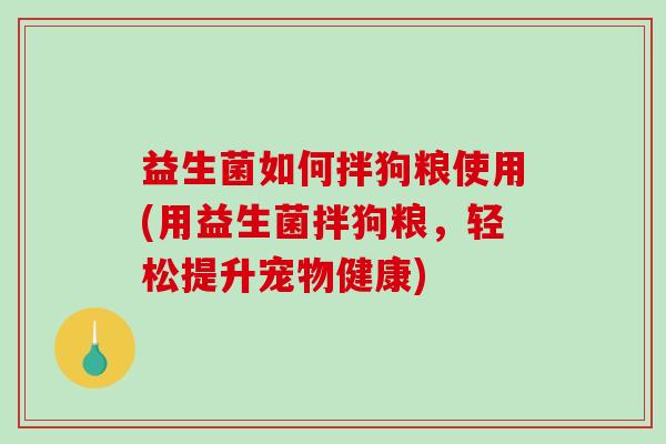 益生菌如何拌狗粮使用(用益生菌拌狗粮，轻松提升宠物健康)