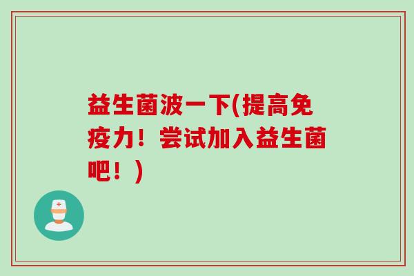 益生菌波一下(提高免疫力！尝试加入益生菌吧！)