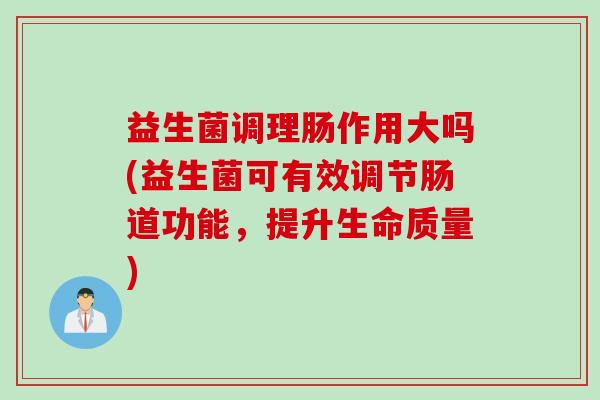 益生菌调理肠作用大吗(益生菌可有效调节肠道功能，提升生命质量)