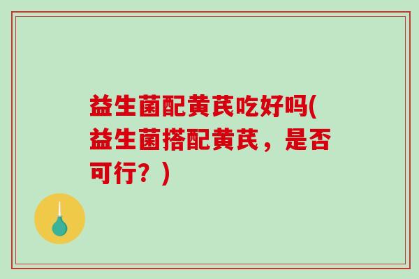 益生菌配黄芪吃好吗(益生菌搭配黄芪，是否可行？)