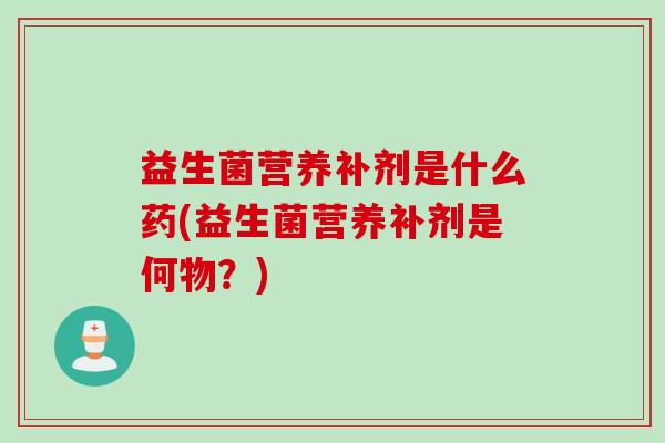 益生菌营养补剂是什么药(益生菌营养补剂是何物？)