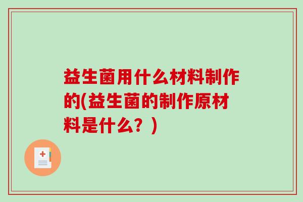 益生菌用什么材料制作的(益生菌的制作原材料是什么？)