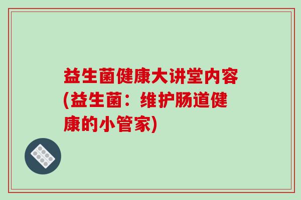 益生菌健康大讲堂内容(益生菌：维护肠道健康的小管家)
