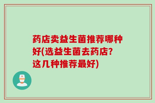 药店卖益生菌推荐哪种好(选益生菌去药店？这几种推荐最好)