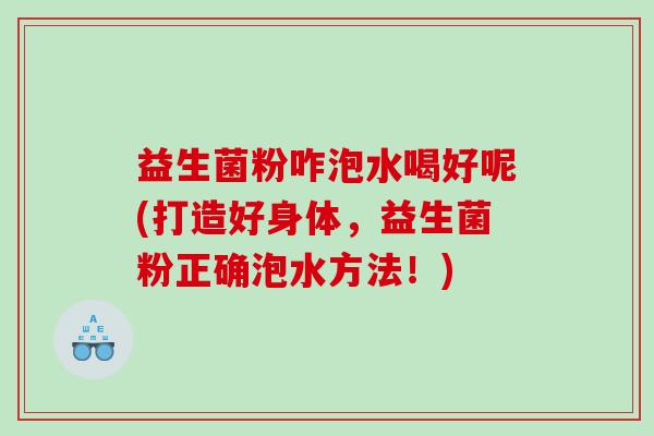 益生菌粉咋泡水喝好呢(打造好身体，益生菌粉正确泡水方法！)