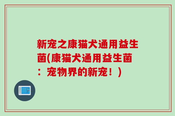 新宠之康猫犬通用益生菌(康猫犬通用益生菌：宠物界的新宠！)