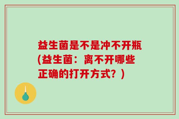 益生菌是不是冲不开瓶(益生菌：离不开哪些正确的打开方式？)