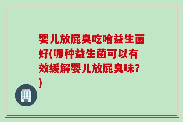 婴儿放屁臭吃啥益生菌好(哪种益生菌可以有效缓解婴儿放屁臭味？)