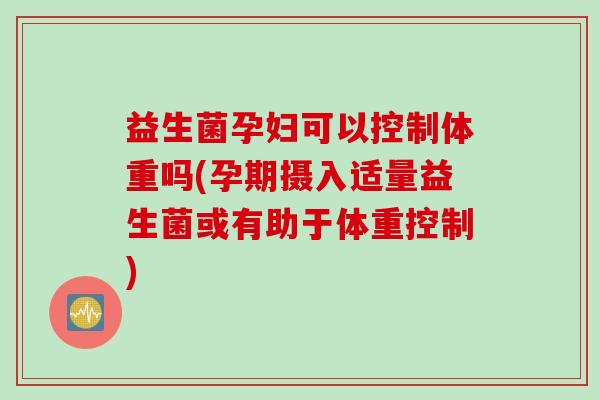 益生菌孕妇可以控制体重吗(孕期摄入适量益生菌或有助于体重控制) 益生菌孕妇可以控制体重吗(孕期摄入适量益生菌或有助于体重控制)