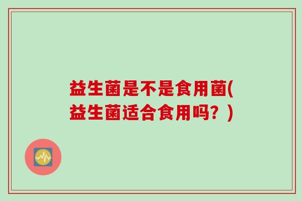 益生菌是不是食用菌(益生菌适合食用吗？)