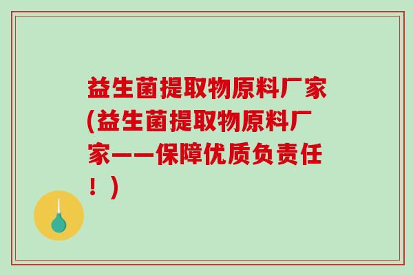 益生菌提取物原料厂家(益生菌提取物原料厂家——保障优质负责任！)