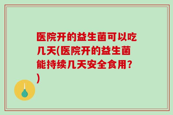 医院开的益生菌可以吃几天(医院开的益生菌能持续几天安全食用？)