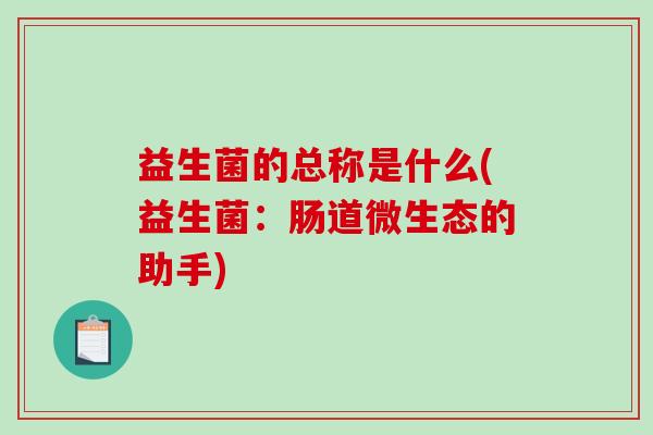益生菌的总称是什么(益生菌：肠道微生态的助手)