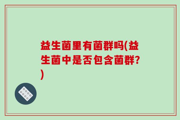 益生菌里有菌群吗(益生菌中是否包含菌群？)