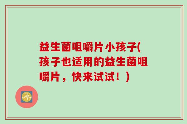 益生菌咀嚼片小孩子(孩子也适用的益生菌咀嚼片，快来试试！)