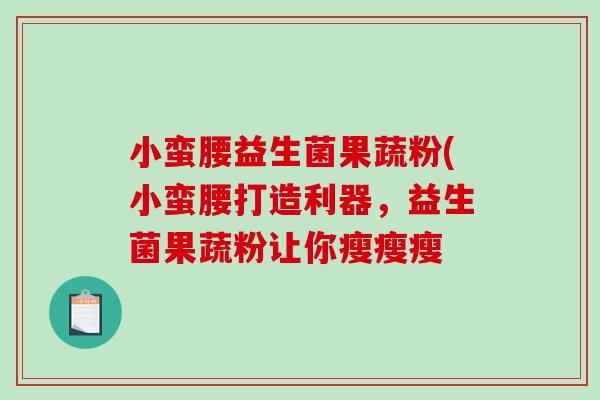 小蛮腰益生菌果蔬粉(小蛮腰打造利器,益生菌果蔬粉让你瘦瘦瘦 小蛮腰益生菌果蔬粉(小蛮腰打造利器,益生菌果蔬粉让你瘦瘦瘦