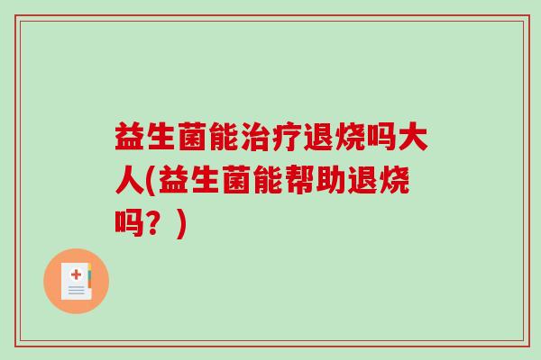 益生菌能治疗退烧吗大人(益生菌能帮助退烧吗？)