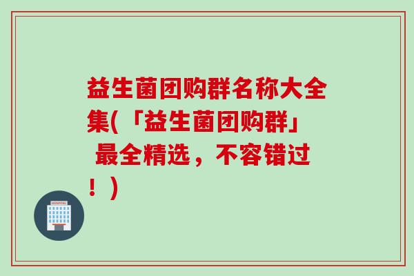 益生菌团购群名称大全集(「益生菌团购群」 最全精选，不容错过！)