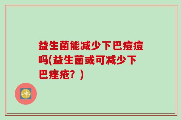 益生菌能减少下巴痘痘吗(益生菌或可减少下巴痤疮？)
