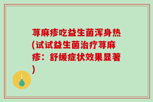 荨麻疹吃益生菌浑身热(试试益生菌治疗荨麻疹：舒缓症状效果显著)
