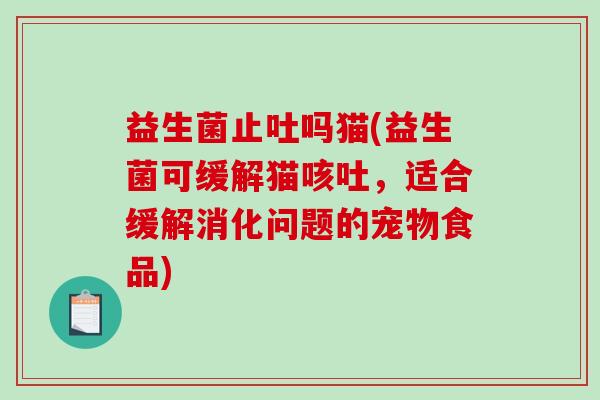 益生菌止吐吗猫(益生菌可缓解猫咳吐，适合缓解消化问题的宠物食品)