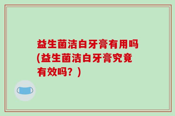 益生菌洁白牙膏有用吗(益生菌洁白牙膏究竟有效吗？)
