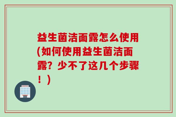 益生菌洁面露怎么使用(如何使用益生菌洁面露？少不了这几个步骤！)