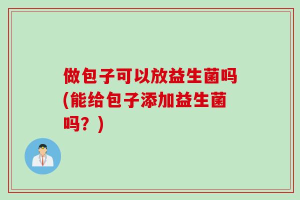 做包子可以放益生菌吗(能给包子添加益生菌吗？)