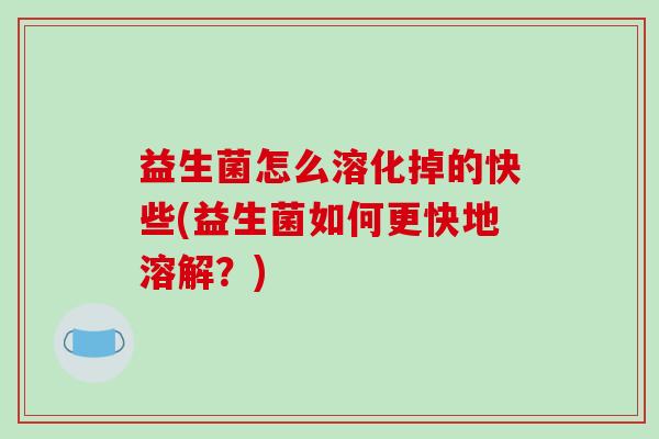 益生菌怎么溶化掉的快些(益生菌如何更快地溶解？)