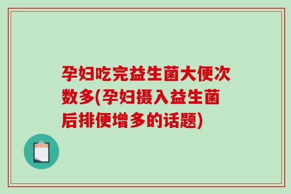 孕妇吃完益生菌大便次数多(孕妇摄入益生菌后排便增多的话题) 孕妇吃完益生菌大便次数多(孕妇摄入益生菌后排便增多的话题)