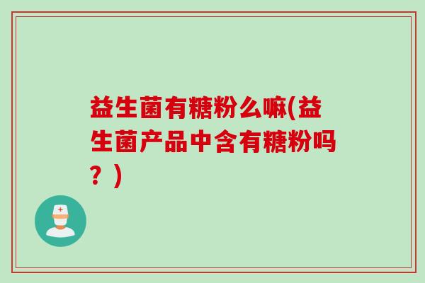 益生菌有糖粉么嘛(益生菌产品中含有糖粉吗？)