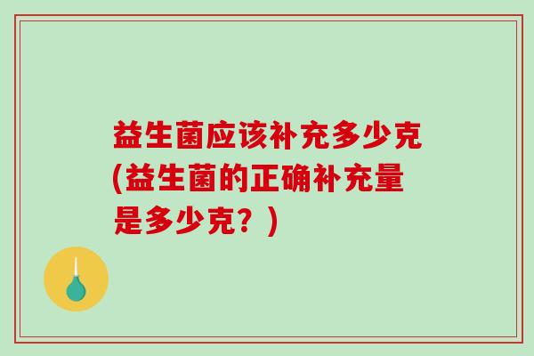 益生菌应该补充多少克(益生菌的正确补充量是多少克？)
