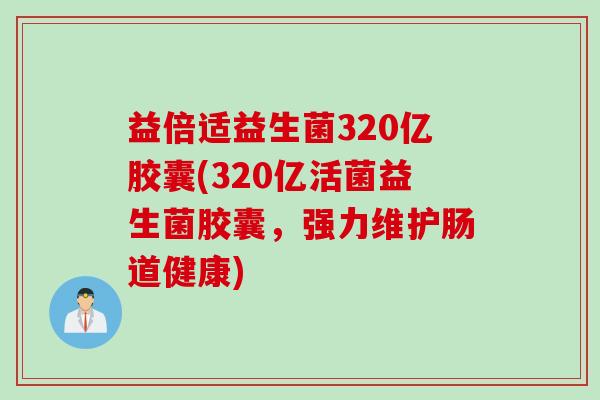 益倍适益生菌320亿胶囊(320亿活菌益生菌胶囊，强力维护肠道健康)