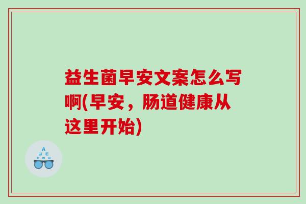益生菌早安文案怎么写啊(早安，肠道健康从这里开始)