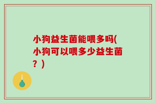 小狗益生菌能喂多吗(小狗可以喂多少益生菌？)