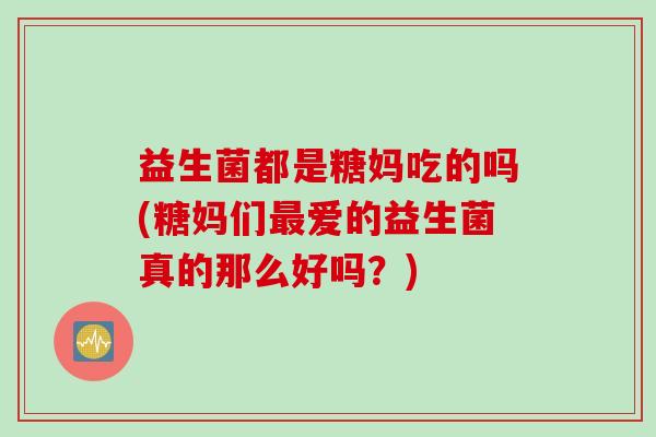益生菌都是糖妈吃的吗(糖妈们最爱的益生菌真的那么好吗？)