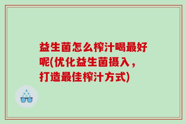 益生菌怎么榨汁喝最好呢(优化益生菌摄入，打造最佳榨汁方式)