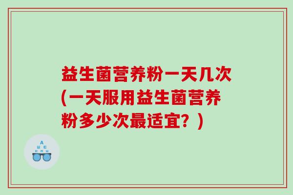 益生菌营养粉一天几次(一天服用益生菌营养粉多少次最适宜？)