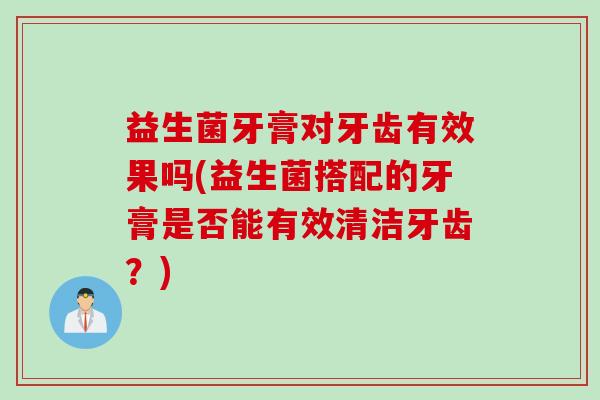 益生菌牙膏对牙齿有效果吗(益生菌搭配的牙膏是否能有效清洁牙齿？)