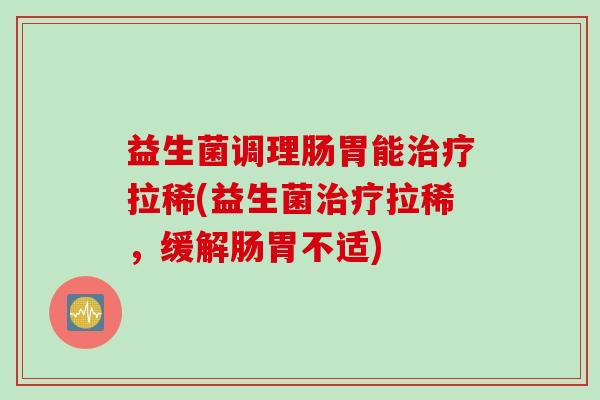 益生菌调理肠胃能治疗拉稀(益生菌治疗拉稀，缓解肠胃不适)