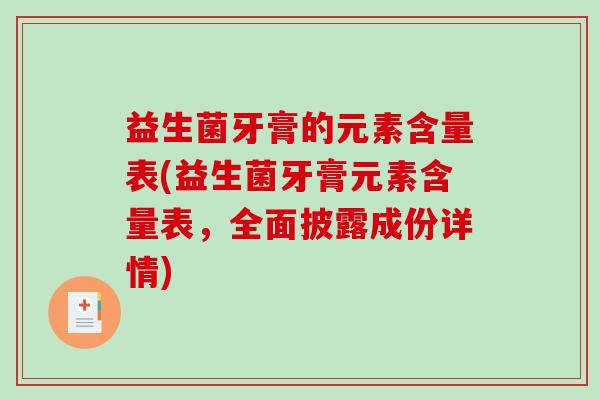 益生菌牙膏的元素含量表(益生菌牙膏元素含量表，全面披露成份详情)