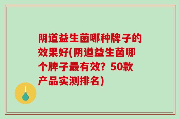 阴道益生菌哪种牌子的效果好(阴道益生菌哪个牌子最有效？50款产品实测排名)