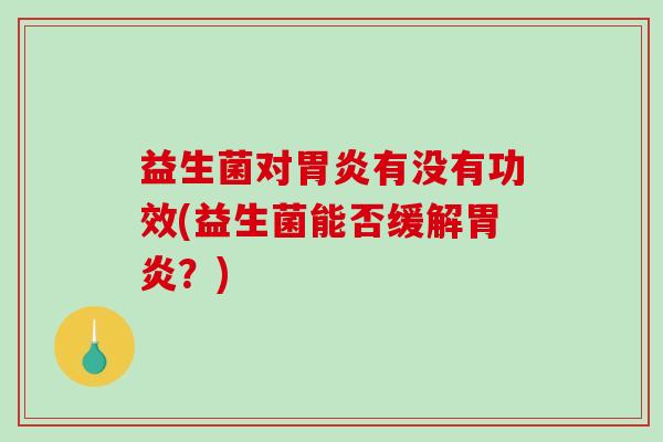 益生菌对有没有功效(益生菌能否缓解?) 益生菌对有没有功效(益生菌能否缓解?)