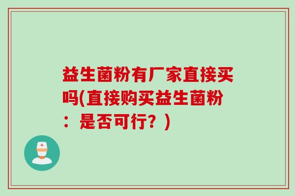 益生菌粉有厂家直接买吗(直接购买益生菌粉:是否可行?) 益生菌粉有厂家直接买吗(直接购买益生菌粉:是否可行?)